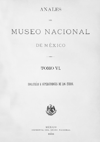 Anales del Museo Nacional de México. Num. 6 Tomo VI (1900) Primera Época (1877-1903) Idolatrías y supersticiones de los indios