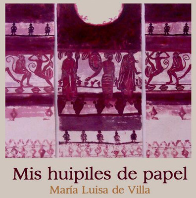 Mis huipiles de papel. María Luisa de Villa